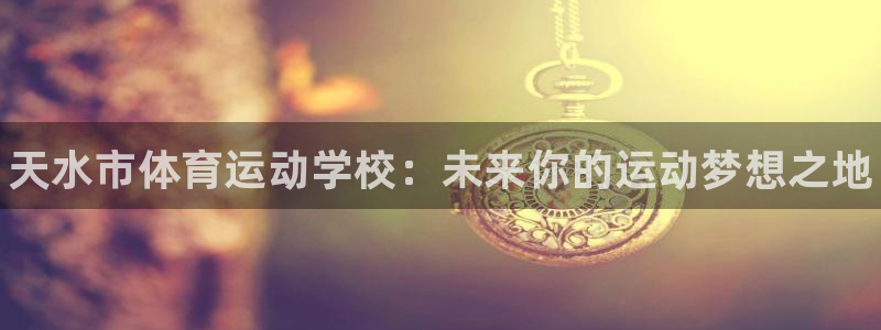 尊龙官网下载平台假的吗是真的吗吗：天水市体育运动学校