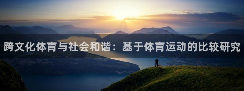 尊龙官网下载平台注册流程视频：跨文化体育与社会和谐：