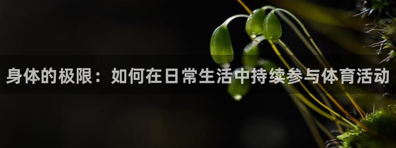 尊龙官网下载是干嘛的公司：身体的极限：如何在日常生活