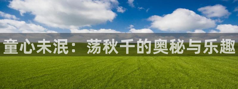 尊龙官网下载平台注册流程视频：童心未泯：荡秋千的奥秘