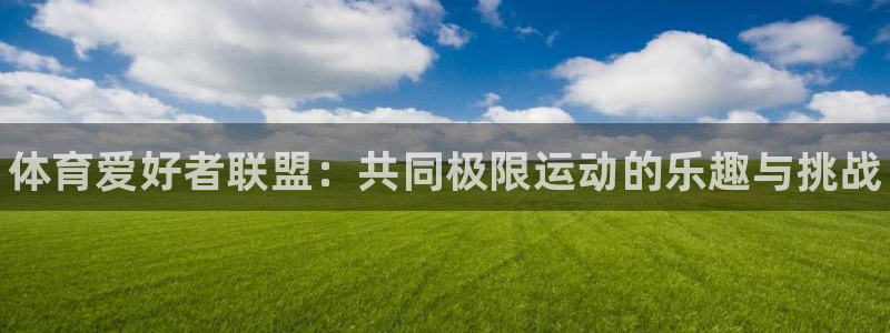 尊龙官方正版app开户：体育爱好者联盟：共同极限运动