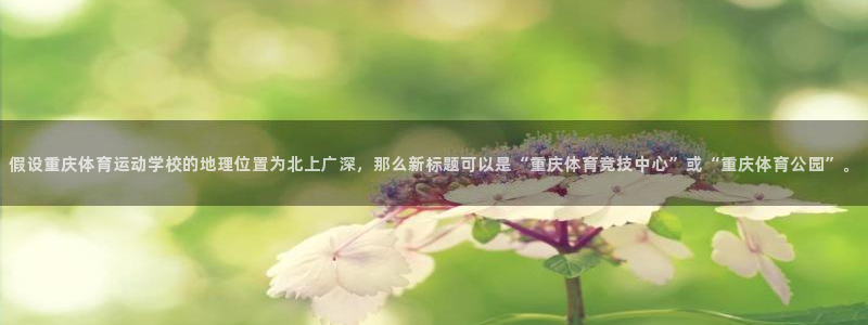 尊龙官方正版app新能源：假设重庆体育运动学校的地理位置为北