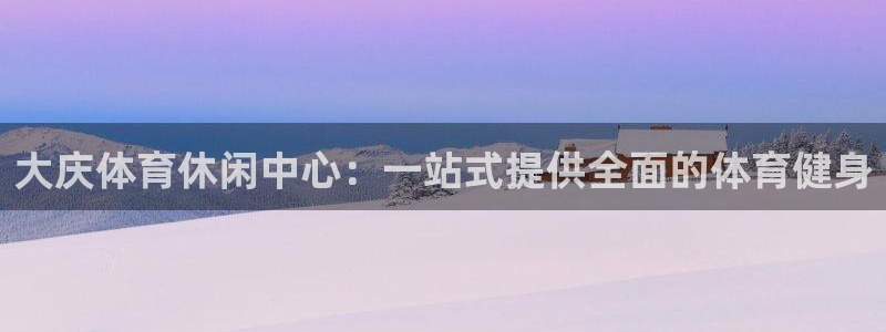 尊龙官网下载平台注册要钱吗安全吗：大庆体育休闲中心：