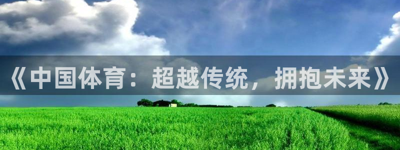 尊龙官网下载官方客服电话：《中国体育：超越传统，拥抱