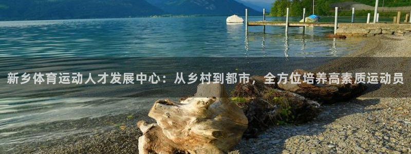 尊龙官方正版app开户：新乡体育运动人才发展中心：从乡村到都