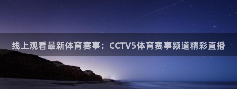 蓝鲸直播ios：线上观看最新体育赛事：CCTV5体育赛事频道精彩直播