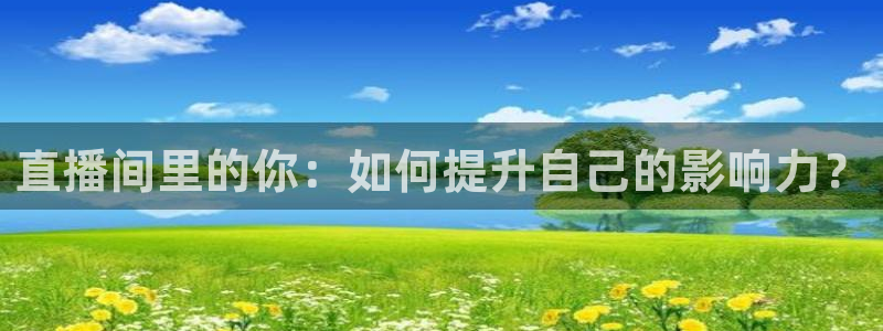 蓝鲸体育高清直播官网入口：直播间里的你：如何提升自己的影响力？