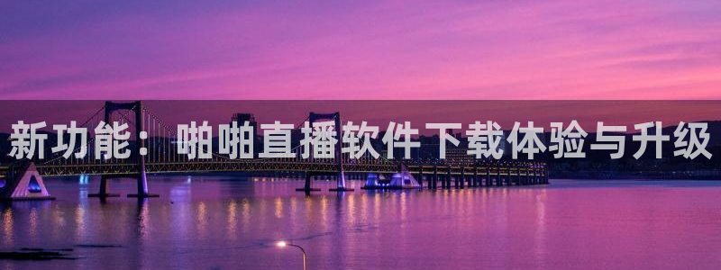 蓝鲸直播体育appv3.新地址.org：新功能：啪啪直播软件下载体验与升级
