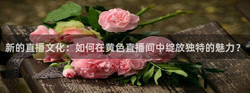 蓝鲸直播安全吗：新的直播文化：如何在黄色直播间中绽放独特的魅力？