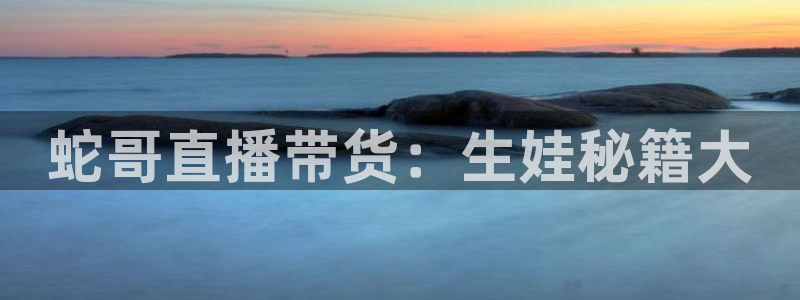 蓝鲸体育直播入口：蛇哥直播带货：生娃秘籍大