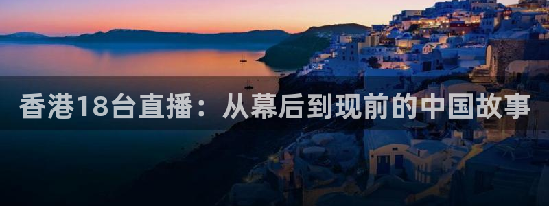 蓝鲸直播软件：香港18台直播：从幕后到现前的中国故事
