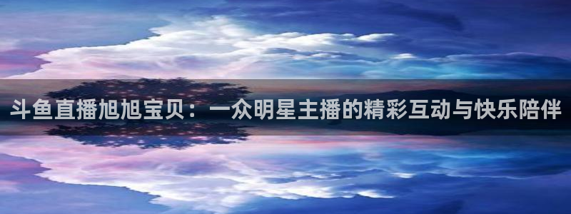 蓝鲸体育足球直播下载：斗鱼直播旭旭宝贝：一众明星主播的精彩互动与快乐陪伴