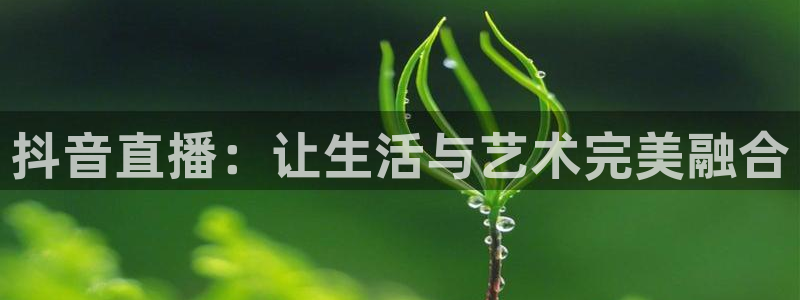 蓝鲸直播ios：抖音直播：让生活与艺术完美融合