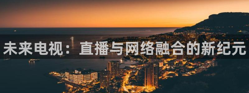 蓝鲸直播体育免费观看：未来电视：直播与网络融合的新纪元