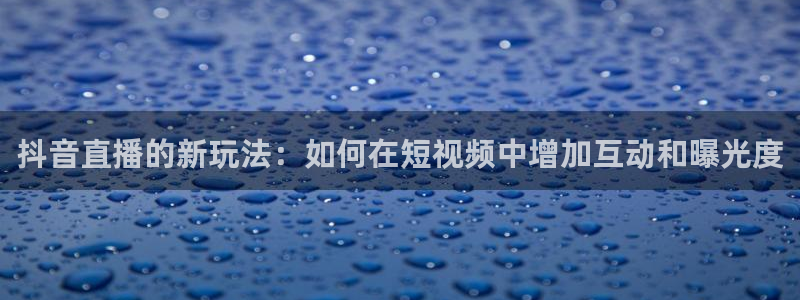 nba直播蓝鲸体育：抖音直播的新玩法：如何在短视频中增加互动和曝光度