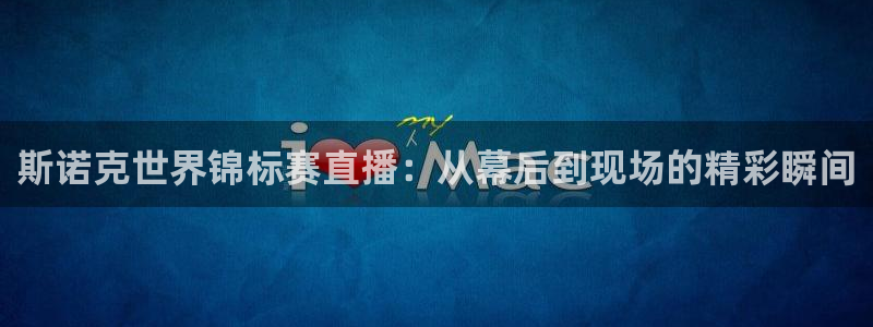 蓝鲸体育免费观看：斯诺克世界锦标赛直播：从幕后到现场的精彩瞬间