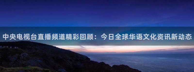 蓝鲸ios直播：中央电视台直播频道精彩回顾：今日全球华语文化资讯新动态